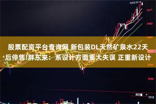 股票配资平台查询网 新包装DL天然矿泉水22天后停售!胖东来：系设计方面重大失误 正重新设计