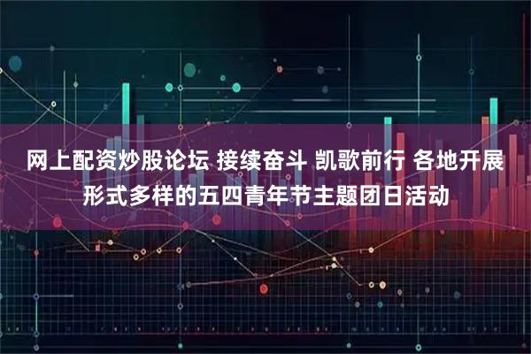 网上配资炒股论坛 接续奋斗 凯歌前行 各地开展形式多样的五四青年节主题团日活动