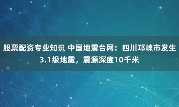 股票配资专业知识 中国地震台网：四川邛崃市发生3.1级地震，震源深度10千米
