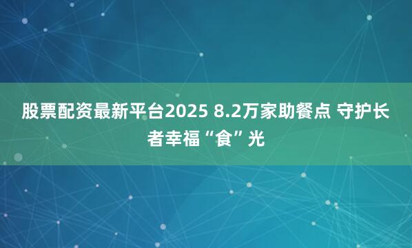 股票配资最新平台2025 8.2万家助餐点 守护长者幸福“食”光