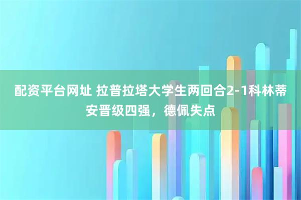 配资平台网址 拉普拉塔大学生两回合2-1科林蒂安晋级四强，德佩失点