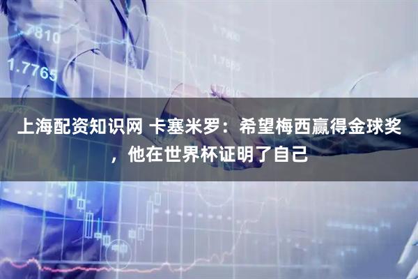 上海配资知识网 卡塞米罗：希望梅西赢得金球奖，他在世界杯证明了自己