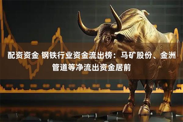 配资资金 钢铁行业资金流出榜：马矿股份、金洲管道等净流出资金居前