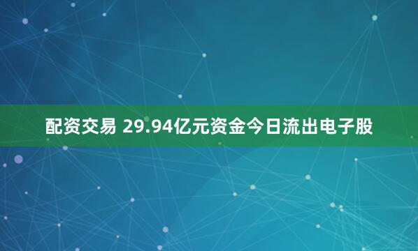 配资交易 29.94亿元资金今日流出电子股