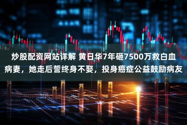 炒股配资网站详解 黄日华7年砸7500万救白血病妻，她走后誓终身不娶，投身癌症公益鼓励病友