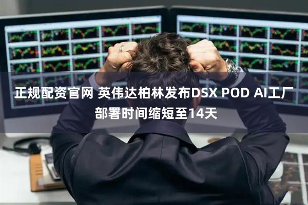 正规配资官网 英伟达柏林发布DSX POD AI工厂 部署时间缩短至14天