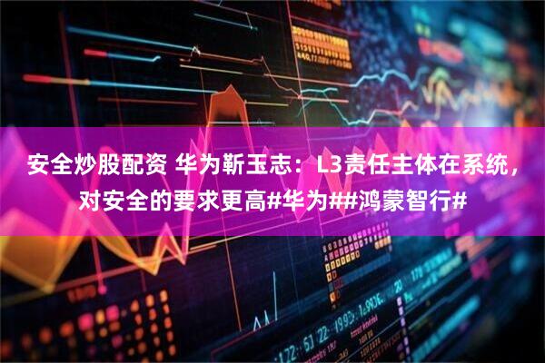 安全炒股配资 华为靳玉志：L3责任主体在系统，对安全的要求更高#华为##鸿蒙智行#